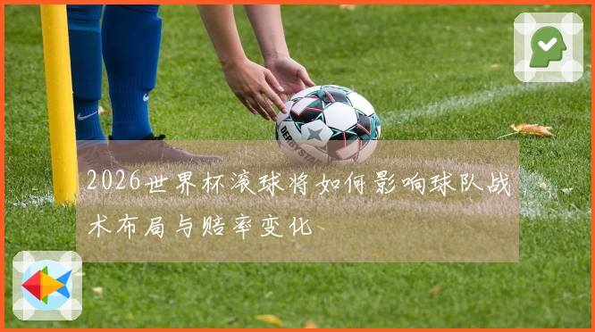 2026世界杯滚球将如何影响球队战术布局与赔率变化