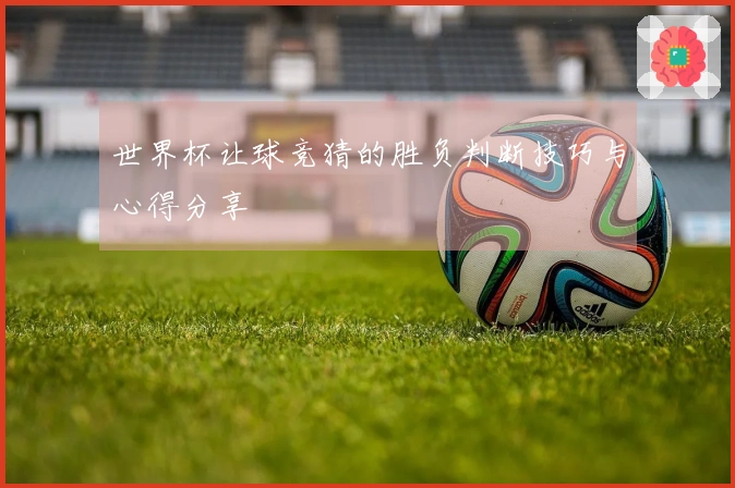 世界杯让球竞猜的胜负判断技巧与心得分享