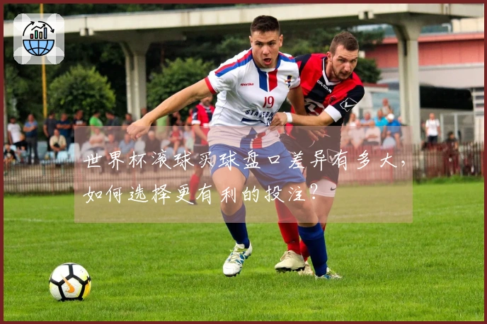 世界杯滚球买球盘口差异有多大，如何选择更有利的投注？