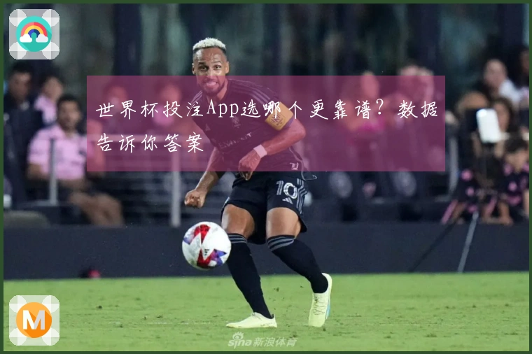 世界杯投注App选哪个更靠谱？数据告诉你答案