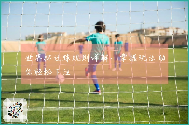 世界杯让球规则详解，掌握玩法助你轻松下注