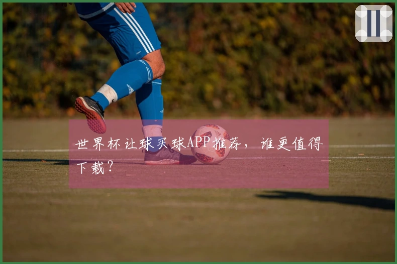 世界杯让球买球APP推荐，谁更值得下载？