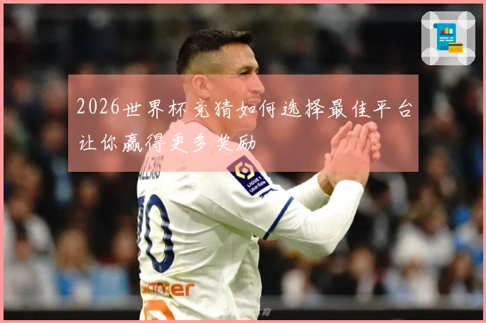 2026世界杯竞猜如何选择最佳平台让你赢得更多奖励