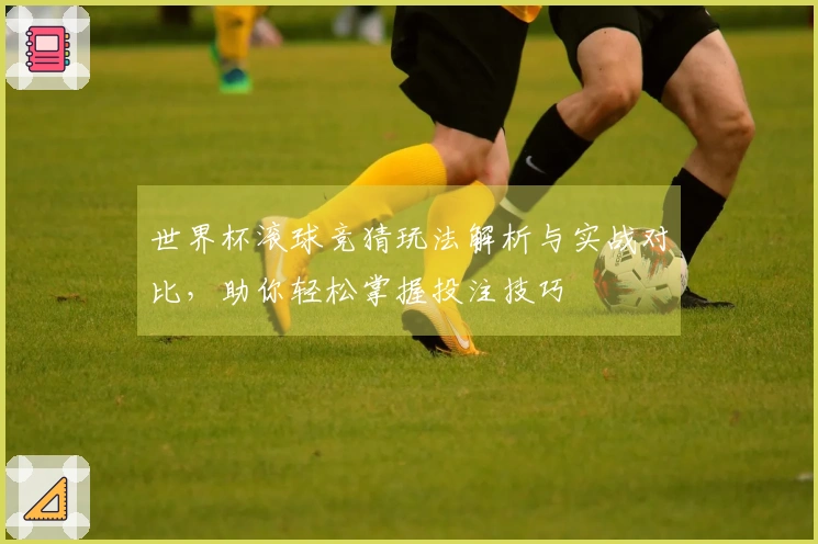 世界杯滚球竞猜玩法解析与实战对比，助你轻松掌握投注技巧