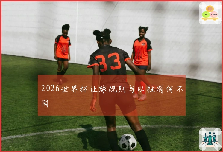 2026世界杯让球规则与以往有何不同