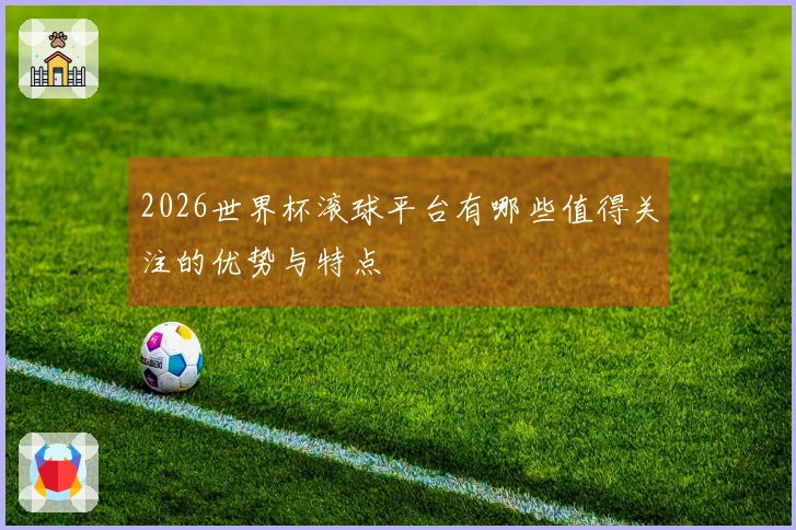 2026世界杯滚球平台有哪些值得关注的优势与特点