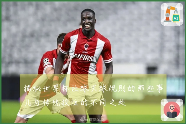揭秘世界杯让球买球规则的那些事儿与传统投注的不同之处