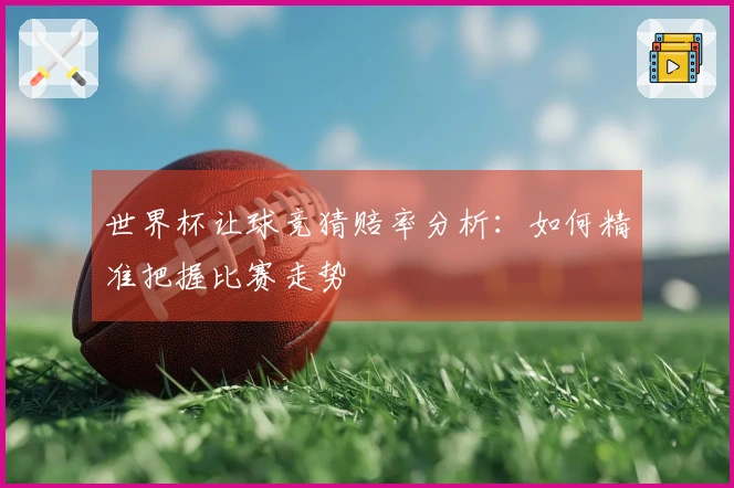 世界杯让球竞猜赔率分析：如何精准把握比赛走势
