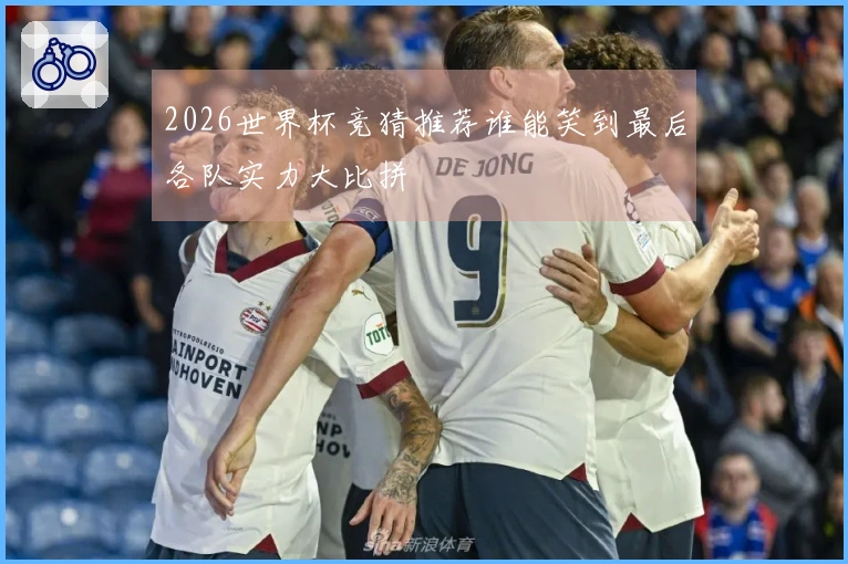 2026世界杯竞猜推荐谁能笑到最后各队实力大比拼