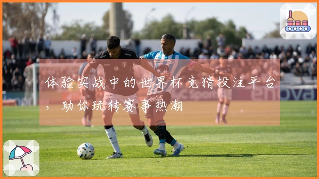 体验实战中的世界杯竞猜投注平台，助你玩转赛事热潮