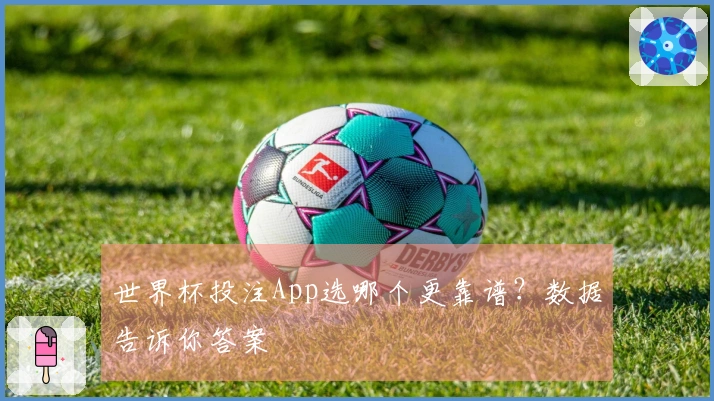 世界杯投注App选哪个更靠谱？数据告诉你答案