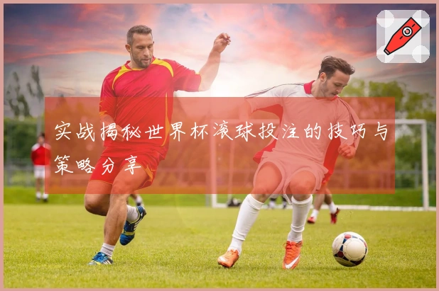 实战揭秘世界杯滚球投注的技巧与策略分享