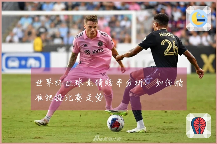 世界杯让球竞猜赔率分析：如何精准把握比赛走势