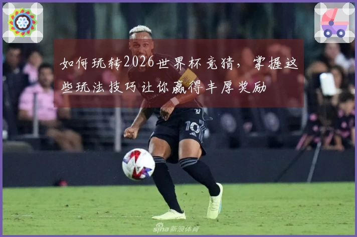 如何玩转2026世界杯竞猜，掌握这些玩法技巧让你赢得丰厚奖励