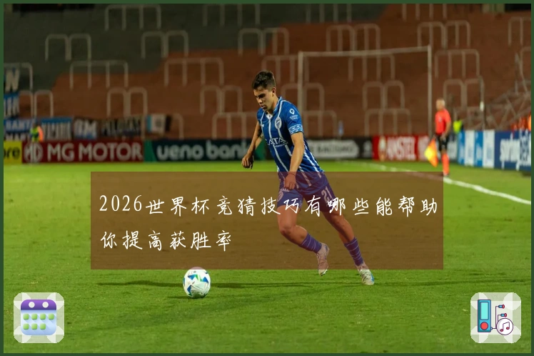 2026世界杯竞猜技巧有哪些能帮助你提高获胜率