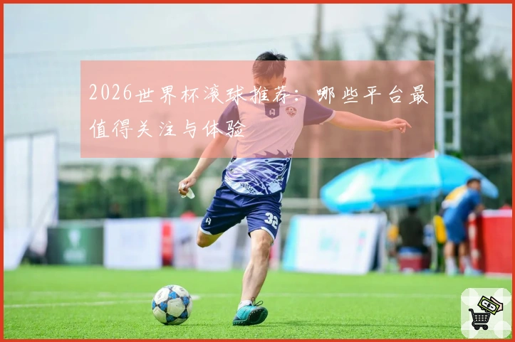2026世界杯滚球推荐:哪些平台最值得关注与体验