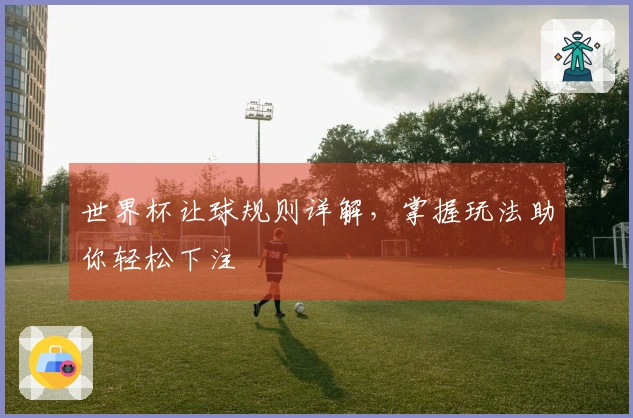 世界杯让球规则详解，掌握玩法助你轻松下注