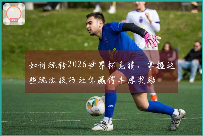 如何玩转2026世界杯竞猜，掌握这些玩法技巧让你赢得丰厚奖励