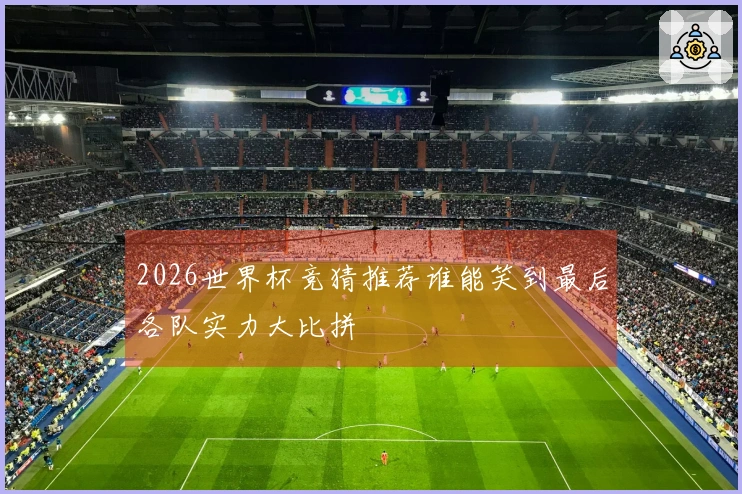 2026世界杯竞猜推荐谁能笑到最后各队实力大比拼